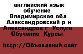 английский язык (обучение) - Владимирская обл., Александровский р-н, Александров г. Услуги » Обучение. Курсы   